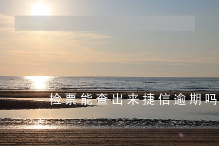 检票能查出来捷信逾期吗 检票能查出来捷信逾期吗