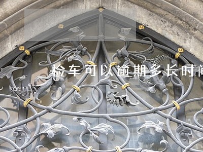 检车可以逾期多长时间可以再检 检车可以逾期多长时间可以再检