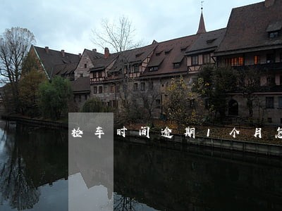检车时间逾期1个月怎么处理 检车时间逾期1个月怎么处理