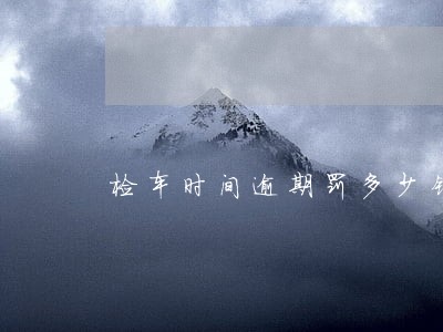 检车时间逾期罚多少钱 检车时间逾期罚多少钱
