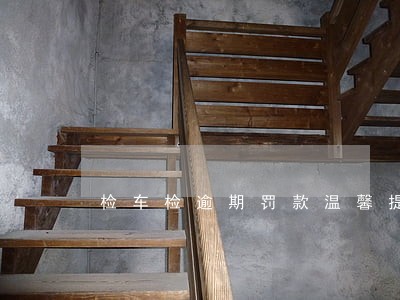 检车检逾期罚款温馨提示 检车检逾期罚款温馨提示