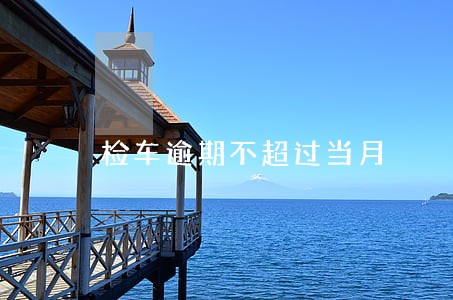 检车逾期不超过当月 检车逾期不超过当月