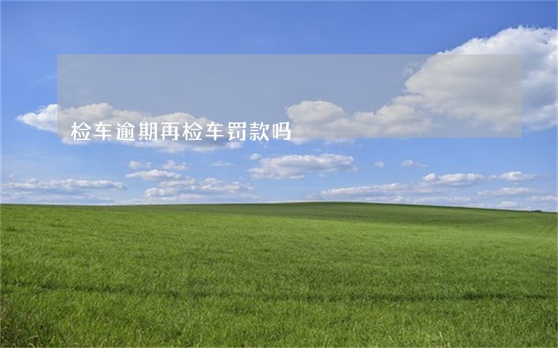 检车逾期再检车罚款吗 检车逾期再检车罚款吗