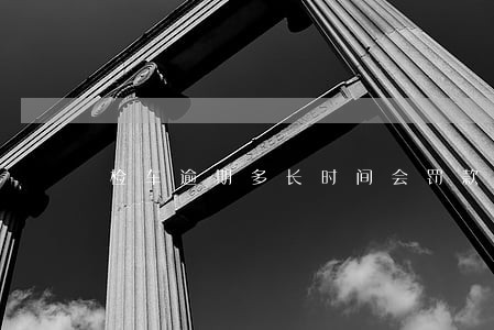 检车逾期多长时间会罚款 检车逾期多长时间会罚款