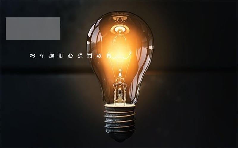 检车逾期必须罚款吗 检车逾期必须罚款吗