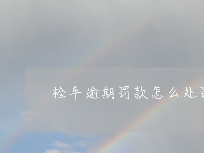 检车逾期罚款怎么处罚 检车逾期罚款怎么处罚