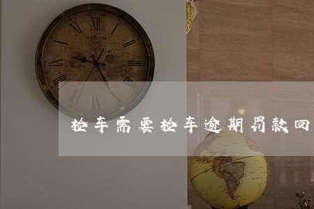 检车需要检车逾期罚款回执单吗 检车需要检车逾期罚款回执单吗