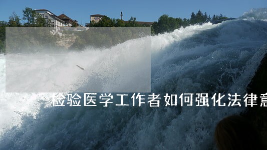 检验医学工作者如何强化法律意识 检验医学工作者如何强化法律意识