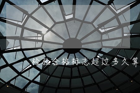 检验合格标志超过多久算逾期 检验合格标志超过多久算逾期
