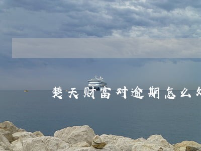 楚天财富对逾期怎么处理 楚天财富对逾期怎么处理