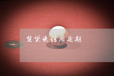 楚贷侠信用逾期 楚贷侠信用逾期