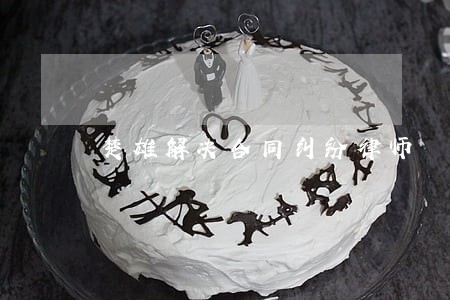楚雄解决合同纠纷律师 楚雄解决合同纠纷律师