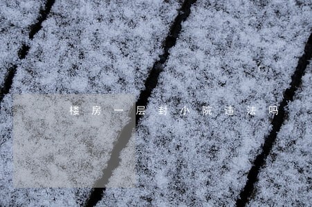 楼房一层封小院违法吗 楼房一层封小院违法吗