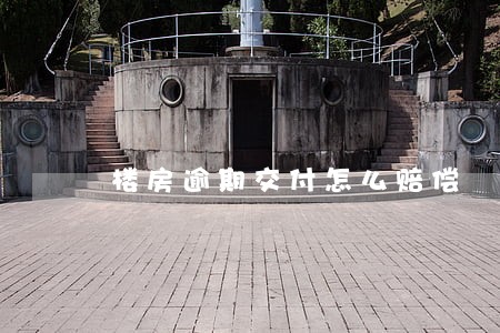 楼房逾期交付怎么赔偿 楼房逾期交付怎么赔偿