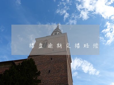 楼盘逾期交楼赔偿 楼盘逾期交楼赔偿