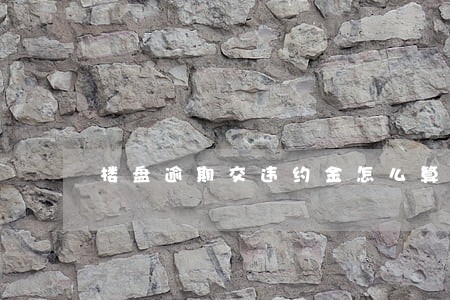 楼盘逾期交违约金怎么算 楼盘逾期交违约金怎么算