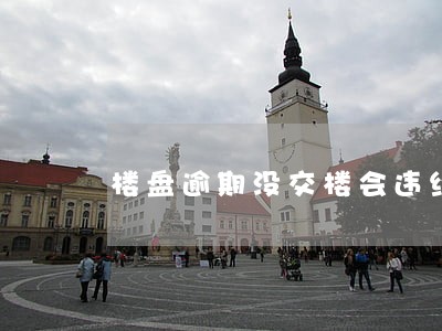 楼盘逾期没交楼会违约吗 楼盘逾期没交楼会违约吗