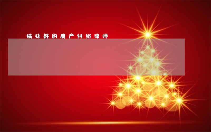 榆林好的房产纠纷律师 榆林好的房产纠纷律师