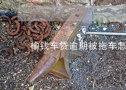 榆钱车贷逾期被拖车怎么办 榆钱车贷逾期被拖车怎么办