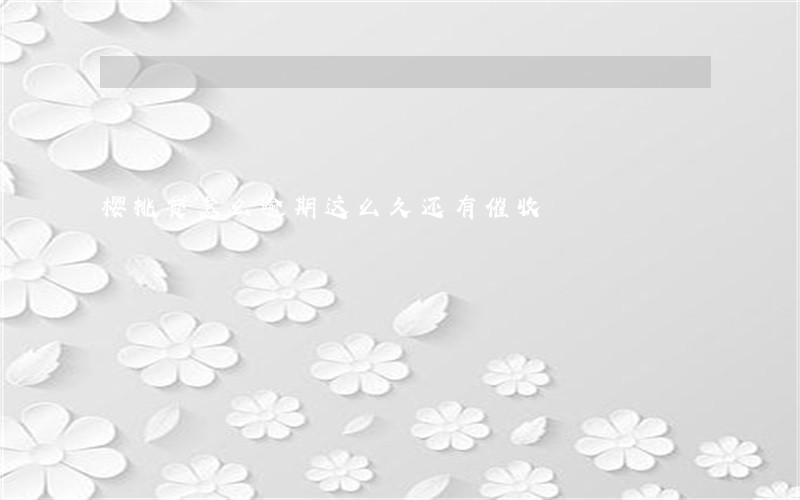 樱桃贷怎么逾期这么久还有催收 樱桃贷怎么逾期这么久还有催收