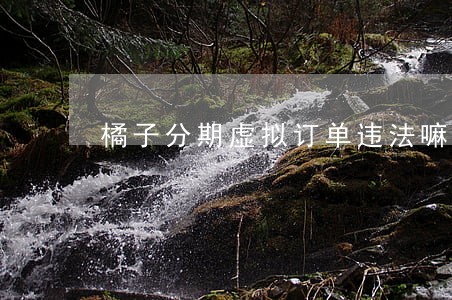 橘子分期虚拟订单违法嘛 橘子分期虚拟订单违法嘛