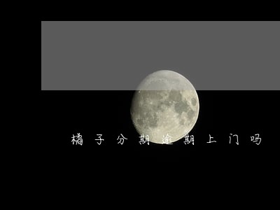 橘子分期逾期上门吗 橘子分期逾期上门吗