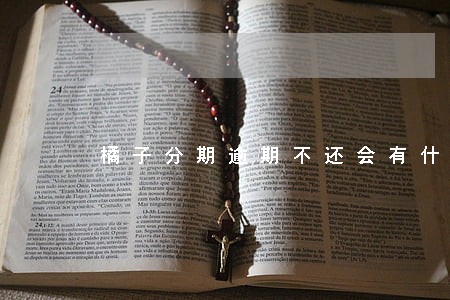 橘子分期逾期不还会有什么后果 橘子分期逾期不还会有什么后果