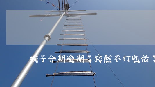 橘子分期逾期了突然不打电话了 橘子分期逾期了突然不打电话了