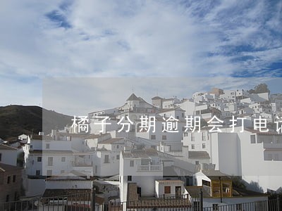 橘子分期逾期会打电话给联系人吗 橘子分期逾期会打电话给联系人吗