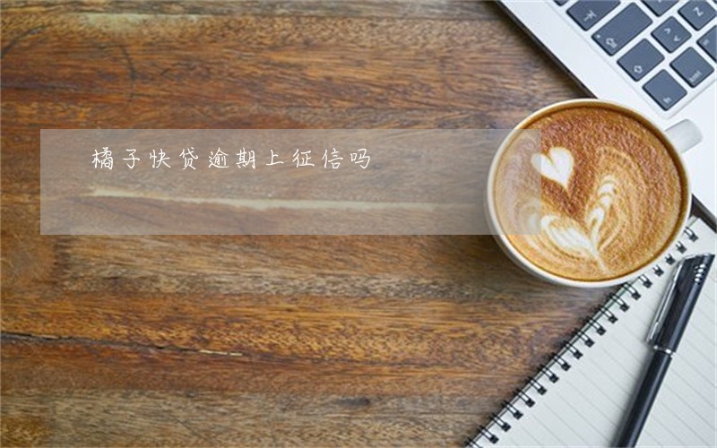 橘子快贷逾期上征信吗 橘子快贷逾期上征信吗