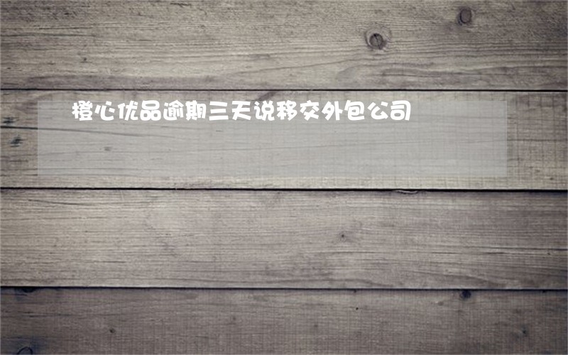 橙心优品逾期三天说移交外包公司 橙心优品逾期三天说移交外包公司