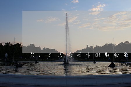 欠18万信用卡逾期会坐牢吗 欠18万信用卡逾期会坐牢吗