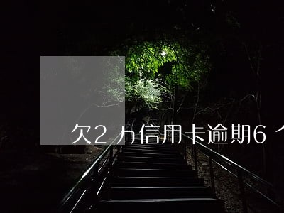 欠2万信用卡逾期6个月了 欠2万信用卡逾期6个月了