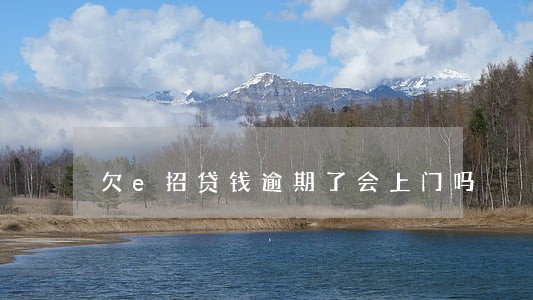 欠e招贷钱逾期了会上门吗 欠e招贷钱逾期了会上门吗