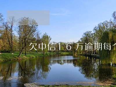 欠中信16万逾期每个月还一千 欠中信16万逾期每个月还一千