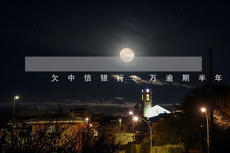 欠中信银行8万逾期半年 欠中信银行8万逾期半年