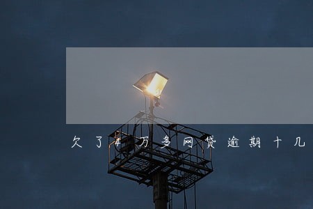 欠了4万多网贷逾期十几天 欠了4万多网贷逾期十几天