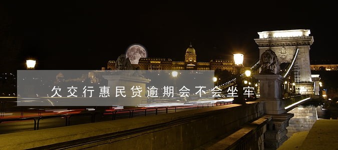 欠交行惠民贷逾期会不会坐牢 欠交行惠民贷逾期会不会坐牢
