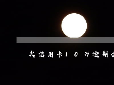 欠信用卡10万逾期会不会坐牢