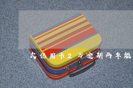 欠信用卡2万逾期两年能还本金吗 欠信用卡2万逾期两年能还本金吗
