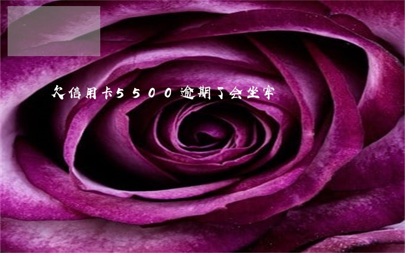 欠信用卡5500逾期了会坐牢 欠信用卡5500逾期了会坐牢