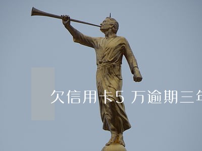 欠信用卡5万逾期三年要全额还 欠信用卡5万逾期三年要全额还