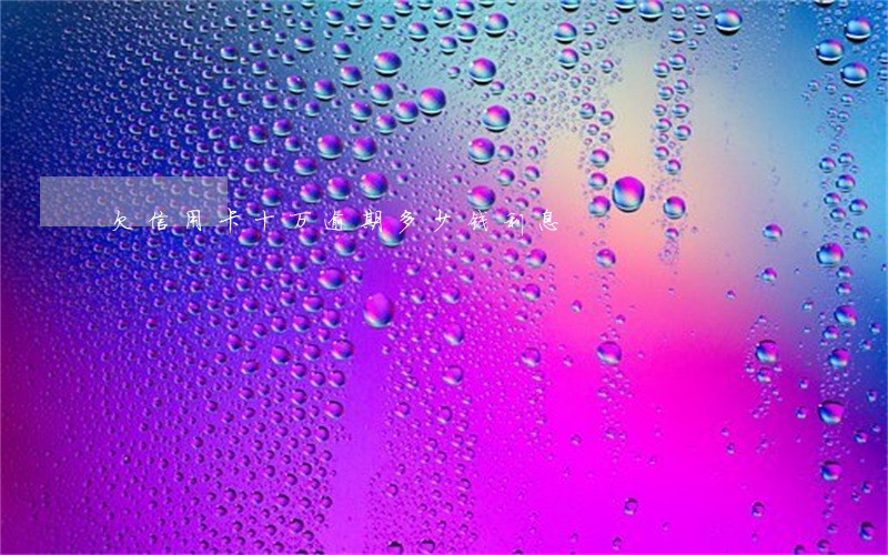 欠信用卡十万逾期多少钱利息 欠信用卡十万逾期多少钱利息