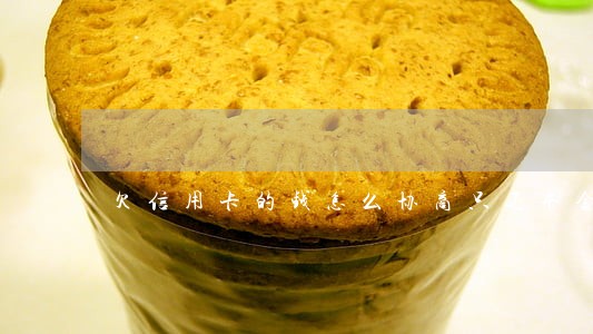 欠信用卡的钱怎么协商只还本金 欠信用卡的钱怎么协商只还本金