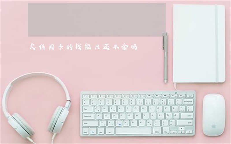 欠信用卡的钱能只还本金吗 欠信用卡的钱能只还本金吗
