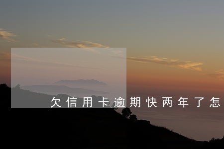 欠信用卡逾期快两年了怎么办 欠信用卡逾期快两年了怎么办