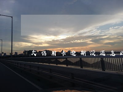 欠信用卡逾期没还怎么办 欠信用卡逾期没还怎么办