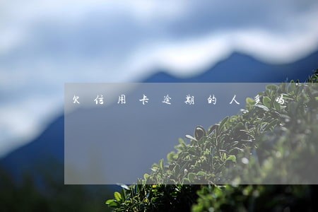 欠信用卡逾期的人多吗 欠信用卡逾期的人多吗