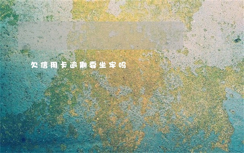 欠信用卡逾期要坐牢吗 欠信用卡逾期要坐牢吗