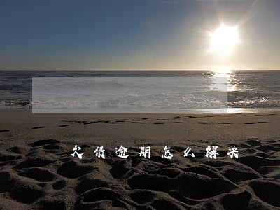 欠债逾期怎么解决 欠债逾期怎么解决